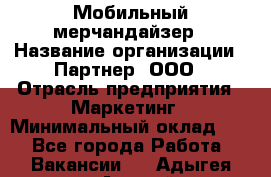 Мобильный мерчандайзер › Название организации ­ Партнер, ООО › Отрасль предприятия ­ Маркетинг › Минимальный оклад ­ 1 - Все города Работа » Вакансии   . Адыгея респ.,Адыгейск г.